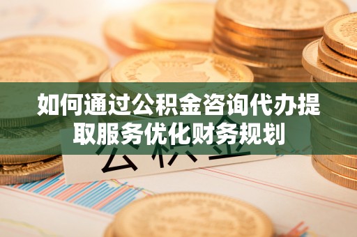 香山如何通过公积金咨询代办提取服务优化财务规划