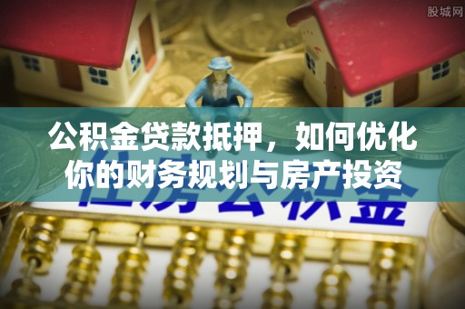 香山公积金贷款抵押，如何优化你的财务规划与房产投资