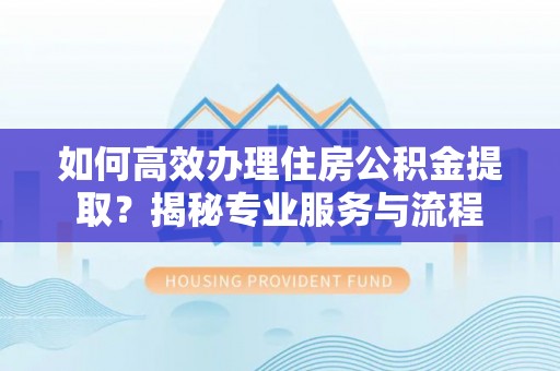 香山如何高效办理住房公积金提取？揭秘专业服务与流程
