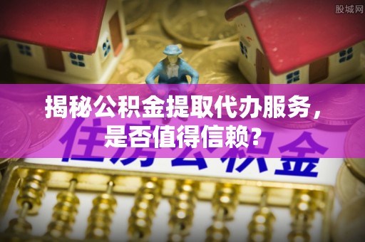 香山揭秘公积金提取代办服务，是否值得信赖？