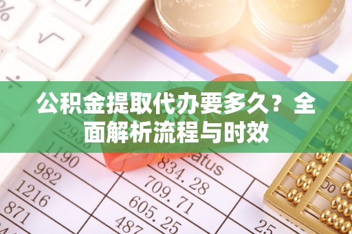 香山公积金提取代办要多久？全面解析流程与时效