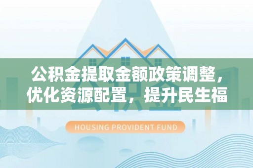 香山公积金提取金额政策调整，优化资源配置，提升民生福祉