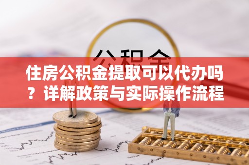 香山住房公积金提取可以代办吗？详解政策与实际操作流程