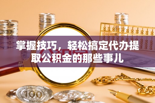 香山掌握技巧，轻松搞定代办提取公积金的那些事儿