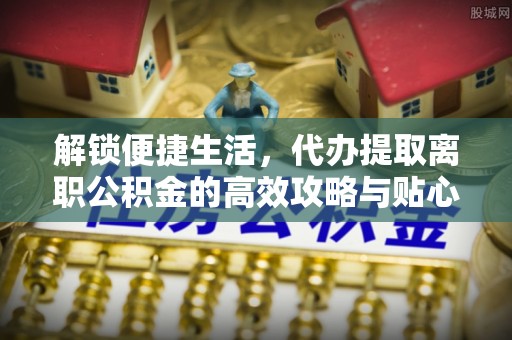 香山解锁便捷生活，代办提取离职公积金的高效攻略与贴心建议