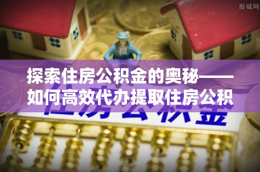 香山探索住房公积金的奥秘——如何高效代办提取住房公积金