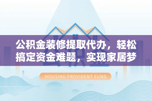 香山公积金装修提取代办，轻松搞定资金难题，实现家居梦想