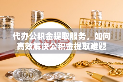 香山代办公积金提取服务，如何高效解决公积金提取难题