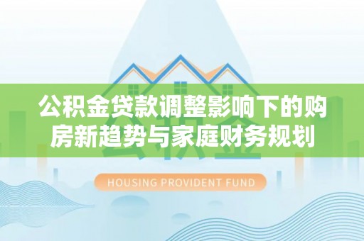 香山公积金贷款调整影响下的购房新趋势与家庭财务规划