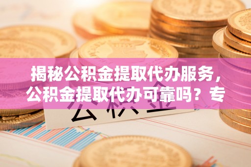 香山揭秘公积金提取代办服务，公积金提取代办可靠吗？专业解析与实用指南
