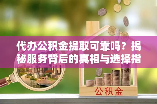 香山代办公积金提取可靠吗？揭秘服务背后的真相与选择指南