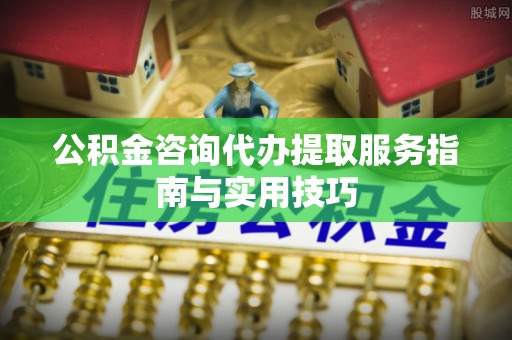 香山公积金咨询代办提取服务指南与实用技巧