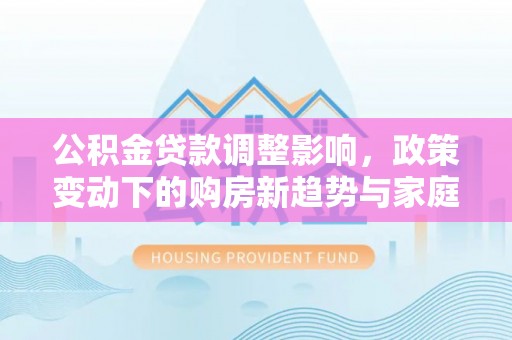 香山公积金贷款调整影响，政策变动下的购房新趋势与家庭财务规划