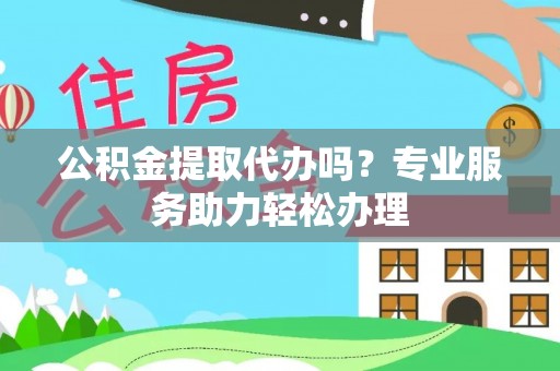 香山公积金提取代办吗？专业服务助力轻松办理