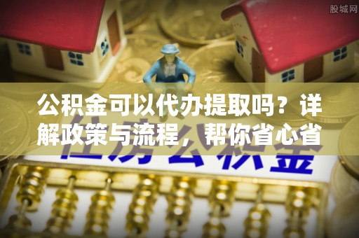香山公积金可以代办提取吗？详解政策与流程，帮你省心省力