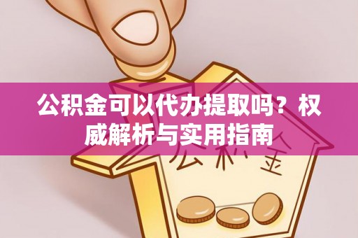 香山公积金可以代办提取吗？权威解析与实用指南