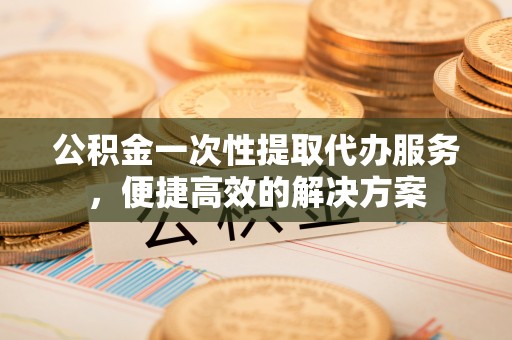 香山公积金一次性提取代办服务，便捷高效的解决方案