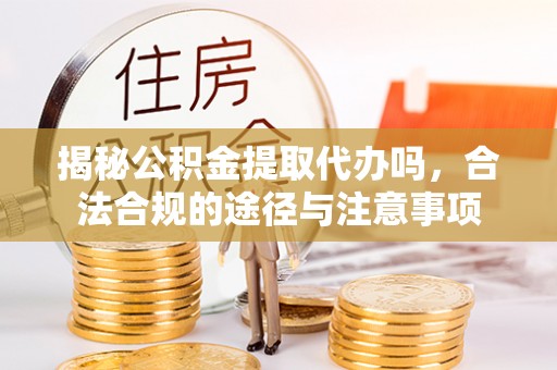 香山揭秘公积金提取代办吗，合法合规的途径与注意事项