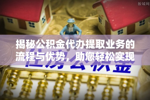香山揭秘公积金代办提取业务的流程与优势，助您轻松实现资金利用最大化