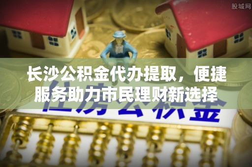 香山长沙公积金代办提取，便捷服务助力市民理财新选择