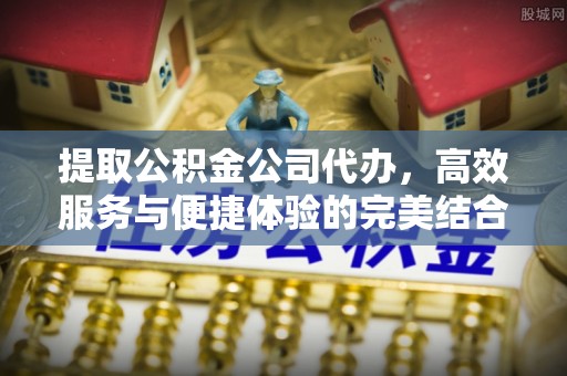 香山提取公积金公司代办，高效服务与便捷体验的完美结合