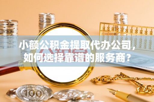 香山小额公积金提取代办公司，如何选择靠谱的服务商？