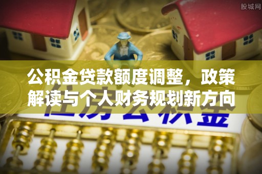 香山公积金贷款额度调整，政策解读与个人财务规划新方向