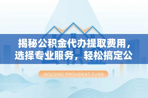 香山揭秘公积金代办提取费用，选择专业服务，轻松搞定公积金提取