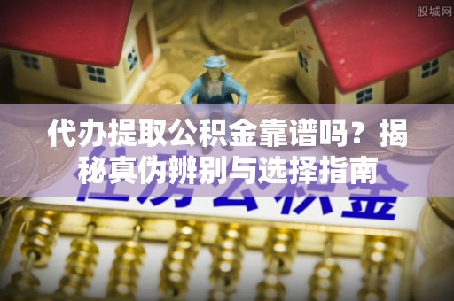 香山代办提取公积金靠谱吗？揭秘真伪辨别与选择指南