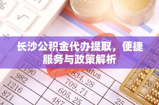 香山长沙公积金代办提取，便捷服务与政策解析