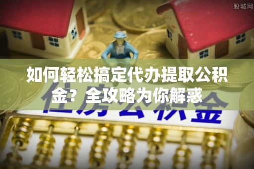 香山如何轻松搞定代办提取公积金？全攻略为你解惑