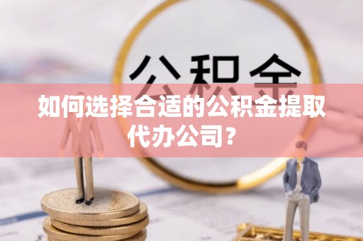 香山如何选择合适的公积金提取代办公司？