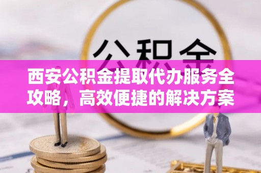 香山西安公积金提取代办服务全攻略，高效便捷的解决方案