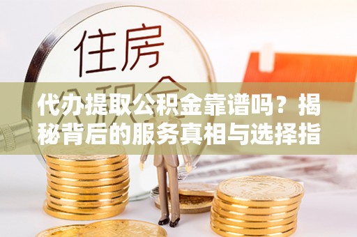 香山代办提取公积金靠谱吗？揭秘背后的服务真相与选择指南