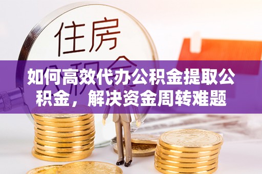 香山如何高效代办公积金提取公积金，解决资金周转难题