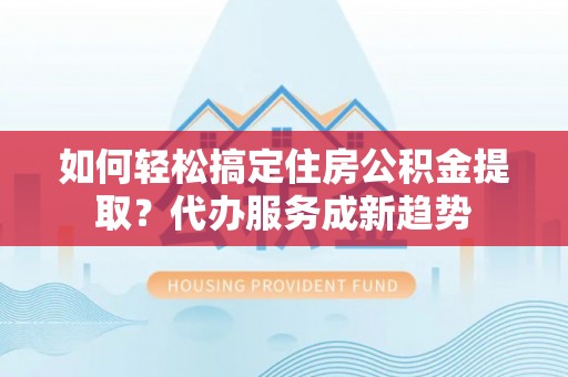香山如何轻松搞定住房公积金提取？代办服务成新趋势