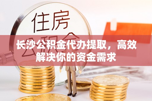香山长沙公积金代办提取，高效解决你的资金需求