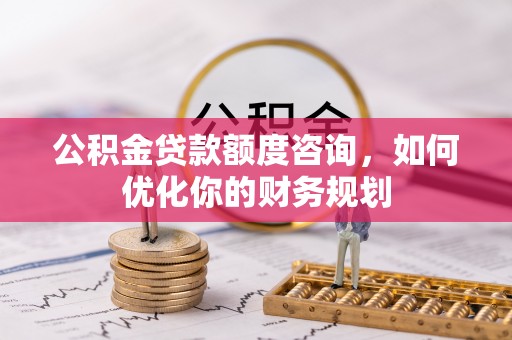 香山公积金贷款额度咨询，如何优化你的财务规划