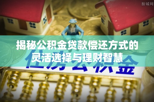 香山揭秘公积金贷款偿还方式的灵活选择与理财智慧