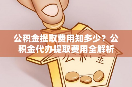 香山公积金提取费用知多少？公积金代办提取费用全解析