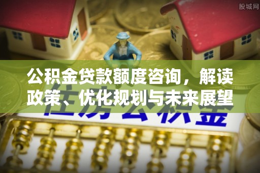 香山公积金贷款额度咨询，解读政策、优化规划与未来展望