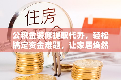 香山公积金装修提取代办，轻松搞定资金难题，让家居焕然一新