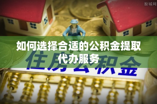 香山如何选择合适的公积金提取代办服务