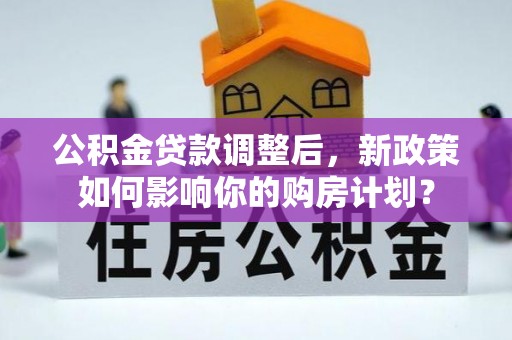 香山公积金贷款调整后，新政策如何影响你的购房计划？