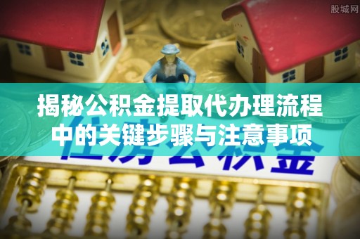 香山揭秘公积金提取代办理流程中的关键步骤与注意事项