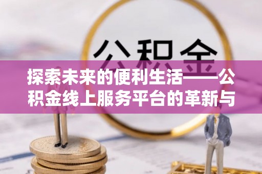 香山探索未来的便利生活——公积金线上服务平台的革新与影响
