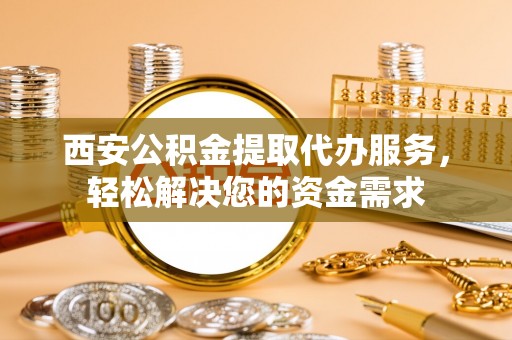 香山西安公积金提取代办服务，轻松解决您的资金需求