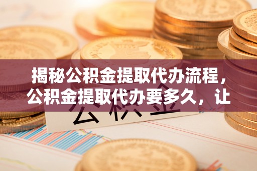 香山揭秘公积金提取代办流程，公积金提取代办要多久，让你心中有数