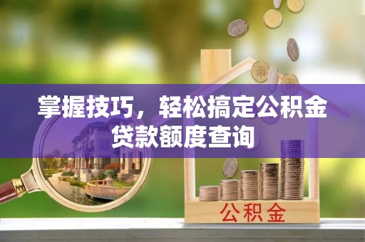香山掌握技巧，轻松搞定公积金贷款额度查询