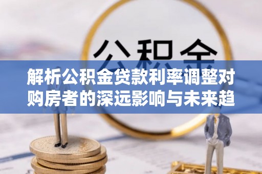 香山解析公积金贷款利率调整对购房者的深远影响与未来趋势